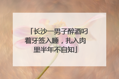 长沙一男子醉酒叼着牙签入睡，扎入肉里半年不自知
