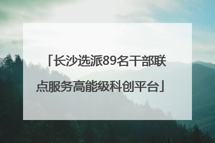 长沙选派89名干部联点服务高能级科创平台