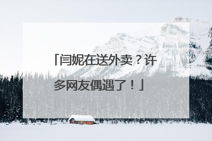 闫妮在送外卖？许多网友偶遇了！