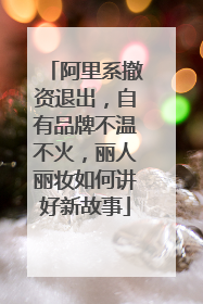 阿里系撤资退出，自有品牌不温不火，丽人丽妆如何讲好新故事