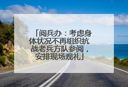 阅兵办：考虑身体状况不再组织抗战老兵方队参阅，安排现场观礼