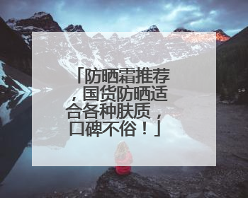 防晒霜推荐，国货防晒适合各种肤质，口碑不俗！