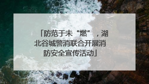 防范于未“燃”，湖北谷城警消联合开展消防安全宣传活动