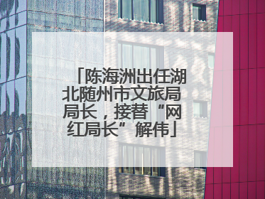 陈海洲出任湖北随州市文旅局局长，接替“网红局长”解伟