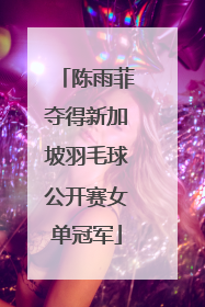 陈雨菲夺得新加坡羽毛球公开赛女单冠军