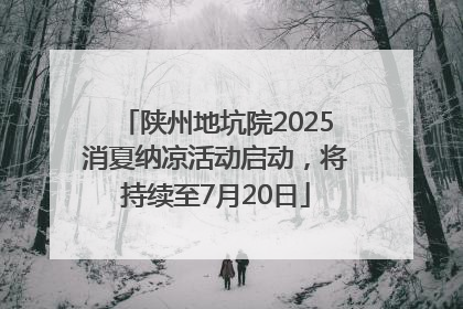 陕州地坑院2025消夏纳凉活动启动，将持续至7月20日