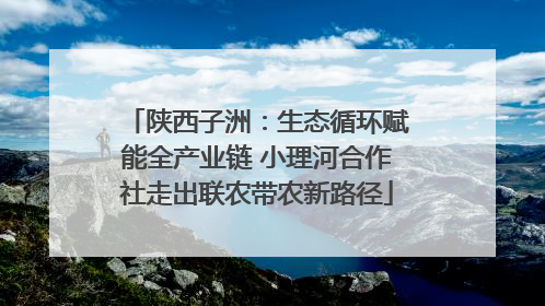 陕西子洲：生态循环赋能全产业链 小理河合作社走出联农带农新路径