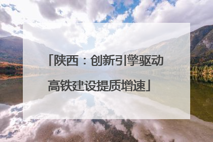 陕西：创新引擎驱动高铁建设提质增速