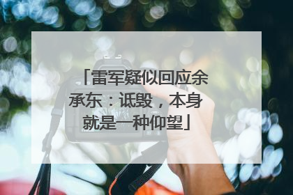 雷军疑似回应余承东：诋毁，本身就是一种仰望