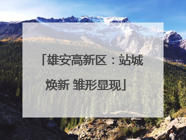 雄安高新区：站城焕新 雏形显现