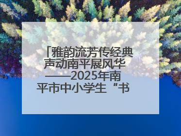 雅韵流芳传经典 声动南平展风华——2025年南平市中小学生“书香南平 经典传诵”中华经典诗文朗诵决赛圆满举行