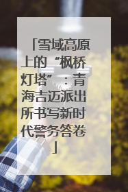 雪域高原上的“枫桥灯塔”：青海吉迈派出所书写新时代警务答卷