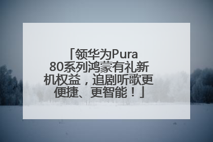领华为Pura 80系列鸿蒙有礼新机权益，追剧听歌更便捷、更智能！