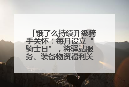 饿了么持续升级骑手关怀：每月设立“骑士日”，将驿站服务、装备物资福利关怀日常化