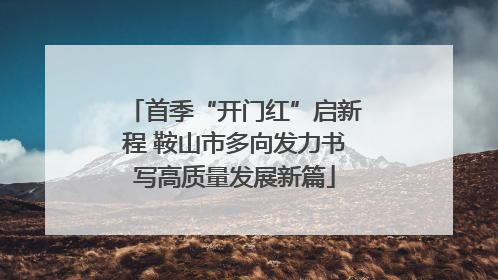 首季“开门红”启新程 鞍山市多向发力书写高质量发展新篇