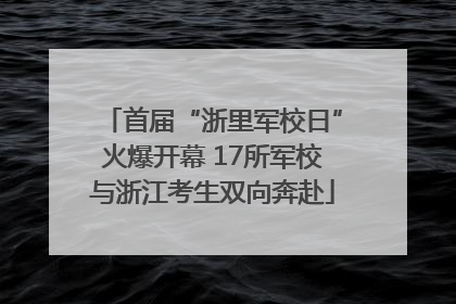 首届“浙里军校日”火爆开幕 17所军校与浙江考生双向奔赴