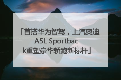 首搭华为智驾，上汽奥迪A5L Sportback重塑豪华轿跑新标杆