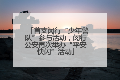 首支闵行“少年警队”参与活动，闵行公安再次举办“平安快闪”活动