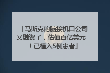 马斯克的脑接机口公司又融资了，估值百亿美元！已植入5例患者