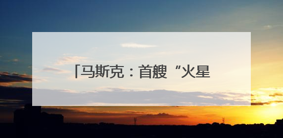 马斯克：首艘“火星飞船”最快明年启程
