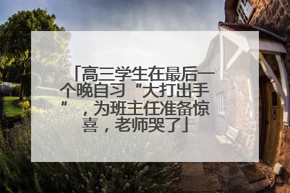 高三学生在最后一个晚自习“大打出手”，为班主任准备惊喜，老师哭了