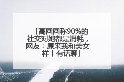 高圆圆称90%的社交对她都是消耗，网友：原来我和美女一样丨有话聊