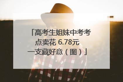 高考生姐妹中考考点卖花 6.78元一支藏好意（图）