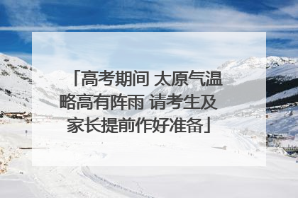 高考期间 太原气温略高有阵雨 请考生及家长提前作好准备