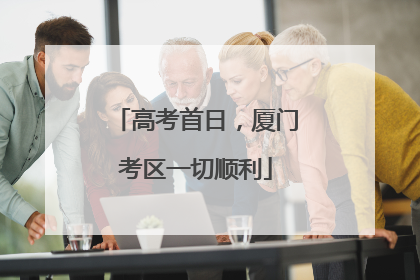 高考首日，厦门考区一切顺利