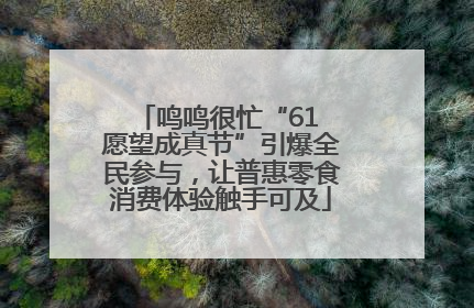 鸣鸣很忙“61 愿望成真节”引爆全民参与，让普惠零食消费体验触手可及