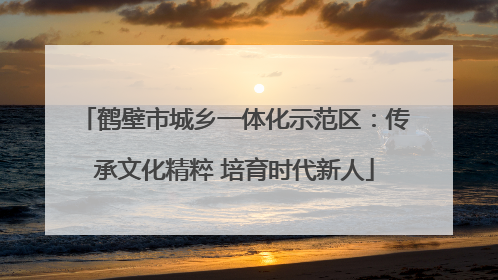 鹤壁市城乡一体化示范区：传承文化精粹 培育时代新人