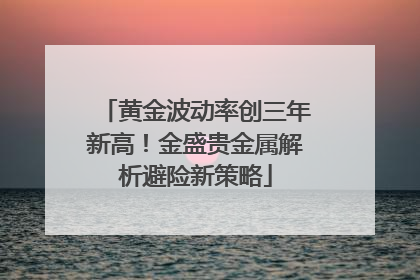 黄金波动率创三年新高！金盛贵金属解析避险新策略