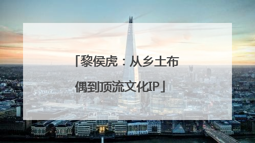 黎侯虎：从乡土布偶到顶流文化IP