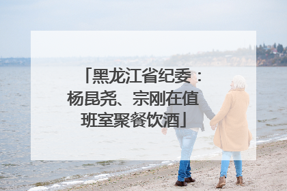黑龙江省纪委：杨昆尧、宗刚在值班室聚餐饮酒