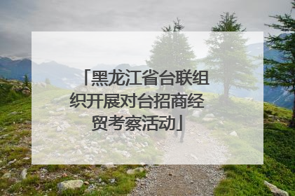 黑龙江省台联组织开展对台招商经贸考察活动