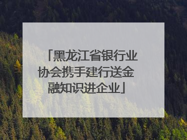 黑龙江省银行业协会携手建行送金融知识进企业