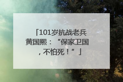 101岁抗战老兵黄国熙：“保家卫国，不怕死！”