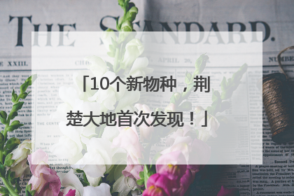 10个新物种，荆楚大地首次发现！