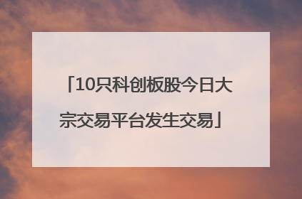 10只科创板股今日大宗交易平台发生交易