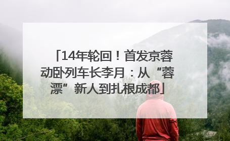 14年轮回！首发京蓉动卧列车长李月：从“蓉漂”新人到扎根成都