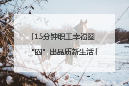 15分钟职工幸福圈 “圈”出品质新生活