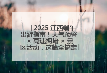 2025 江西端午出游指南！天气预警 × 高速拥堵 × 景区活动，这篇全搞定