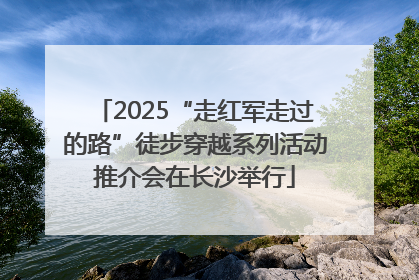 2025“走红军走过的路”徒步穿越系列活动推介会在长沙举行