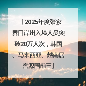 2025年度张家界口岸出入境人员突破20万人次，韩国、马来西亚、越南居客源国前三