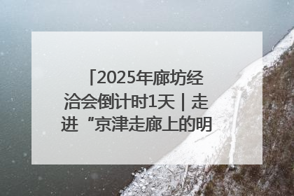 2025年廊坊经洽会倒计时1天｜走进“京津走廊上的明珠”——廊坊