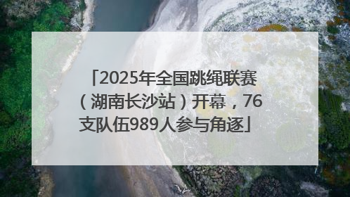 2025年全国跳绳联赛（湖南长沙站）开幕，76支队伍989人参与角逐