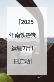 2025年南铁暑期运输7月1日启动