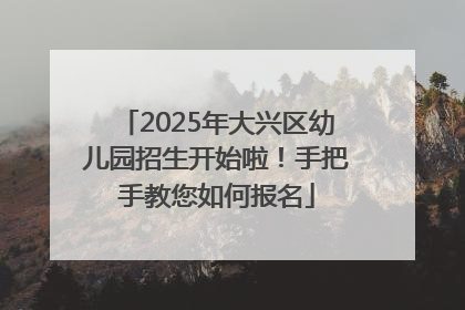 2025年大兴区幼儿园招生开始啦！手把手教您如何报名