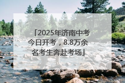 2025年济南中考今日开考，8.8万余名考生奔赴考场