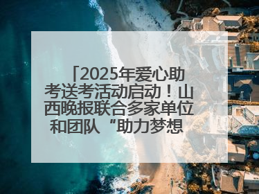 2025年爱心助考送考活动启动！山西晚报联合多家单位和团队“助力梦想 护航未来”